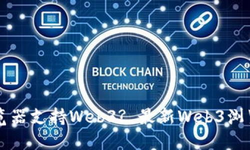 什么浏览器支持Web3? 最新Web3浏览器一览